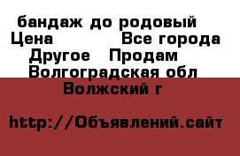 бандаж до родовый  › Цена ­ 1 000 - Все города Другое » Продам   . Волгоградская обл.,Волжский г.